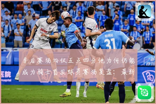 季后赛场均仅五点四分他为何仍能成为骑士首发球员赛场复盘：最新赛事动态与深度分析