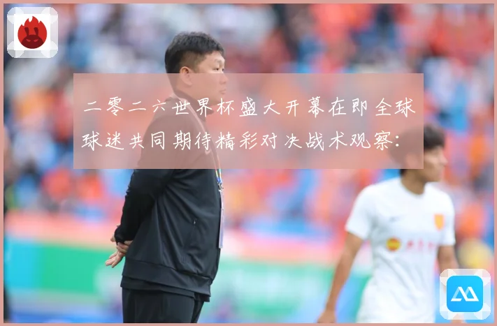 二零二六世界杯盛大开幕在即全球球迷共同期待精彩对决战术观察：最新赛事动态与深度分析