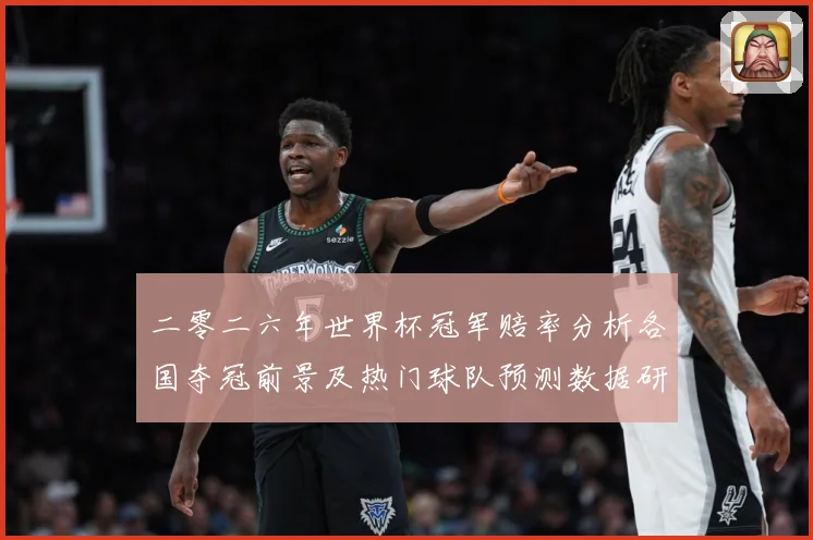 二零二六年世界杯冠军赔率分析各国夺冠前景及热门球队预测数据研判：最新赛事动态与深度分析