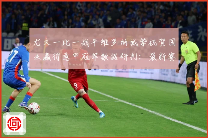 尤文一比一战平维罗纳诚挚祝贺国米赢得意甲冠军数据研判：最新赛事动态与深度分析