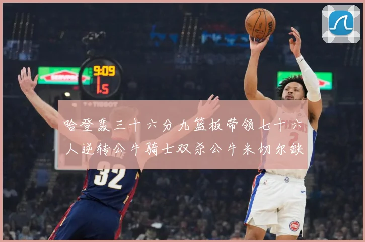 哈登轰三十六分九篮板带领七十六人逆转公牛骑士双杀公牛米切尔缺专题观察：最新赛事动态与深度分析