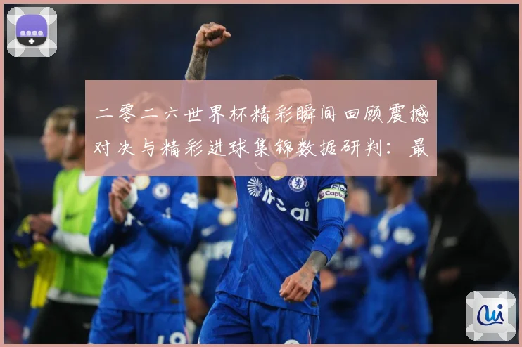二零二六世界杯精彩瞬间回顾震撼对决与精彩进球集锦数据研判：最新赛事动态与深度分析