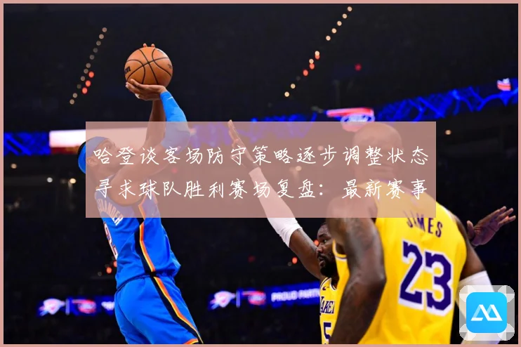 哈登谈客场防守策略逐步调整状态寻求球队胜利赛场复盘：最新赛事动态与深度分析