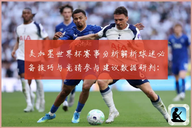 美加墨世界杯赛事分析解析球迷必备技巧与竞猜参与建议数据研判：最新赛事动态与深度分析