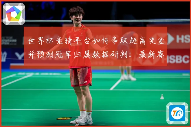 世界杯竞猜平台如何争取超高奖金并预测冠军归属数据研判：最新赛事动态与深度分析