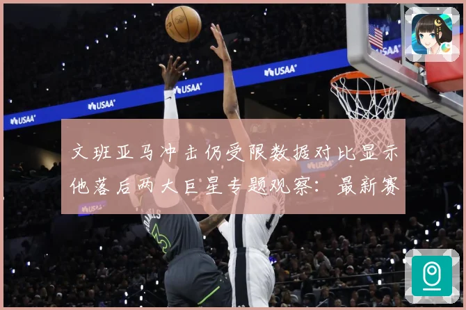文班亚马冲击仍受限数据对比显示他落后两大巨星专题观察：最新赛事动态与深度分析
