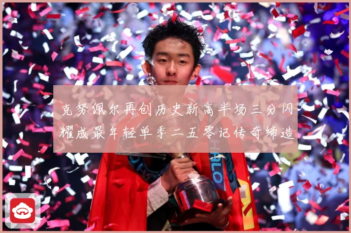 克努佩尔再创历史新高半场三分闪耀成最年轻单季二五零记传奇缔造赛场复盘：最新赛事动态与深度分析