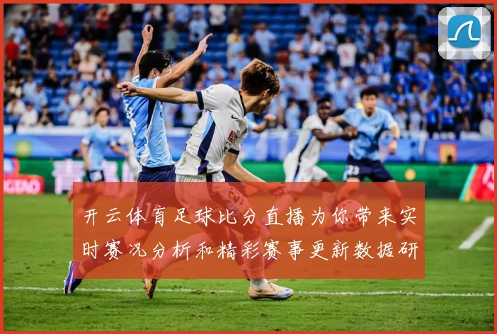 开云体育足球比分直播为你带来实时赛况分析和精彩赛事更新数据研判：最新赛事动态与深度分析