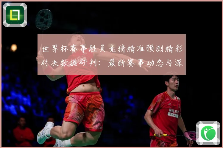 世界杯赛事胜负竞猜精准预测精彩对决数据研判：最新赛事动态与深度分析