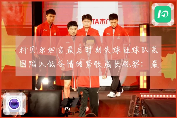 科贝尔坦言最后时刻失球让球队氛围陷入低谷情绪紧张成长观察：最新赛事动态与深度分析