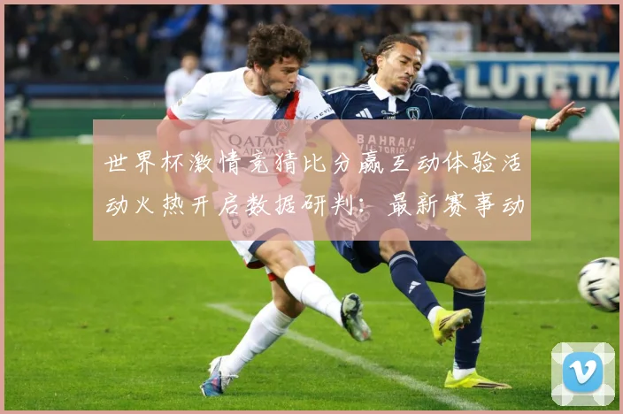 世界杯激情竞猜比分赢互动体验活动火热开启数据研判：最新赛事动态与深度分析