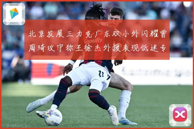 北京发展三力克广东双小外闪耀曾周琦攻守称王徐杰外援表现低迷专题观察：最新赛事动态与深度分析