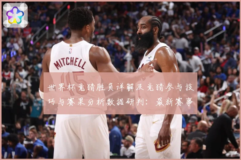 世界杯竞猜胜负详解及竞猜参与技巧与赛果分析数据研判：最新赛事动态与深度分析