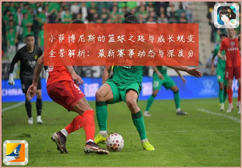 小萨博尼斯的篮球之路与成长蜕变全景解析：最新赛事动态与深度分析