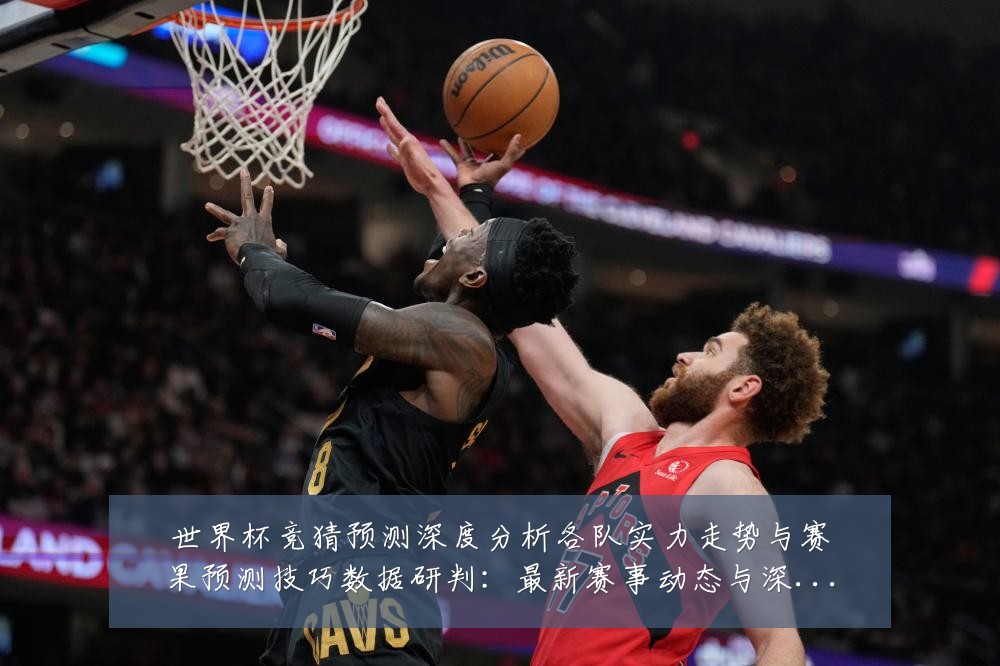 世界杯竞猜预测深度分析各队实力走势与赛果预测技巧数据研判:最新赛事动态与深度分析