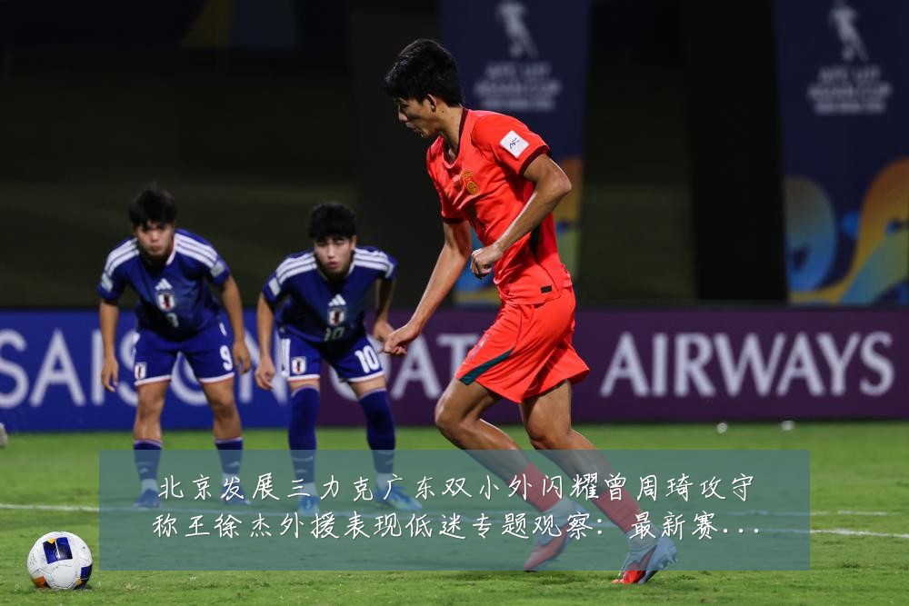 北京发展三力克广东双小外闪耀曾周琦攻守称王徐杰外援表现低迷专题观察:最新赛事动态与深度分析
