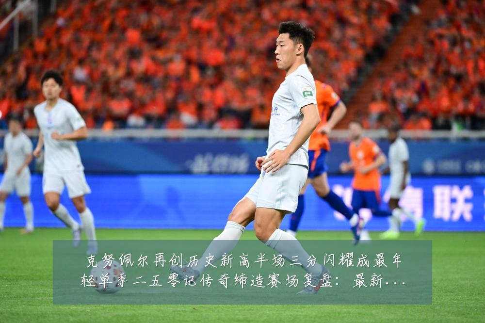 克努佩尔再创历史新高半场三分闪耀成最年轻单季二五零记传奇缔造赛场复盘:最新赛事动态与深度分析