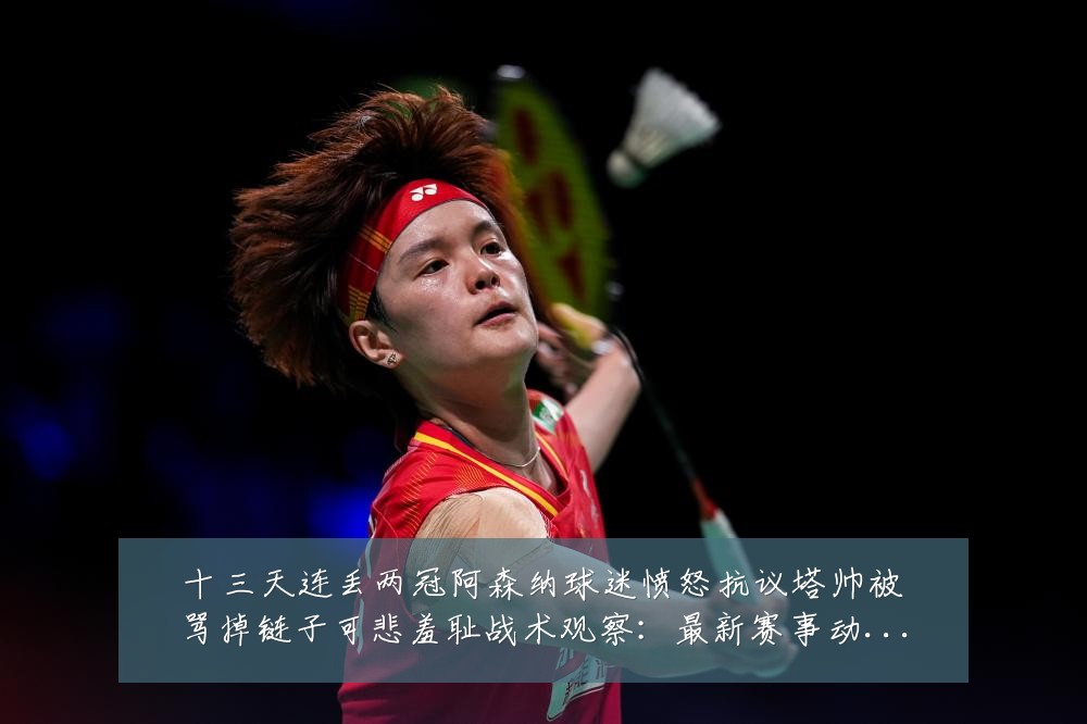 十三天连丢两冠阿森纳球迷愤怒抗议塔帅被骂掉链子可悲羞耻战术观察:最新赛事动态与深度分析