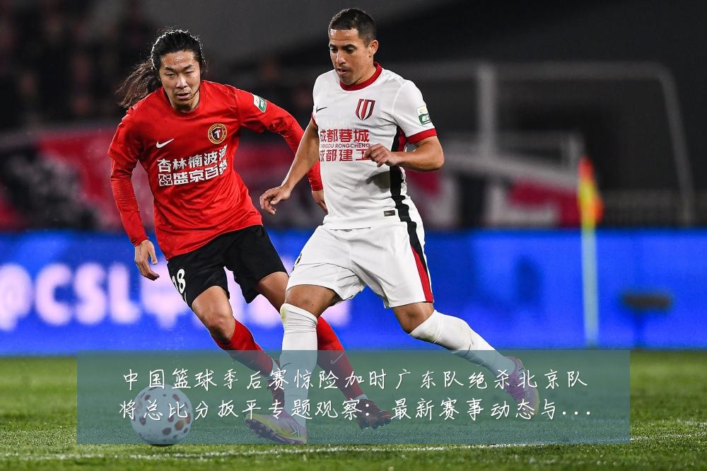中国篮球季后赛惊险加时广东队绝杀北京队将总比分扳平专题观察:最新赛事动态与深度分析