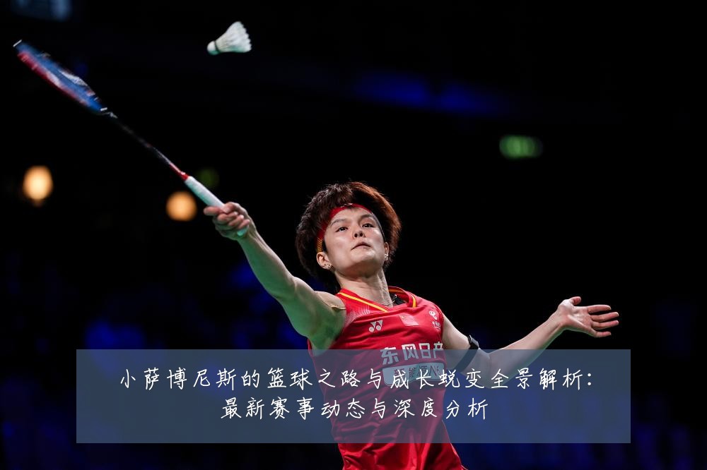 小萨博尼斯的篮球之路与成长蜕变全景解析:最新赛事动态与深度分析