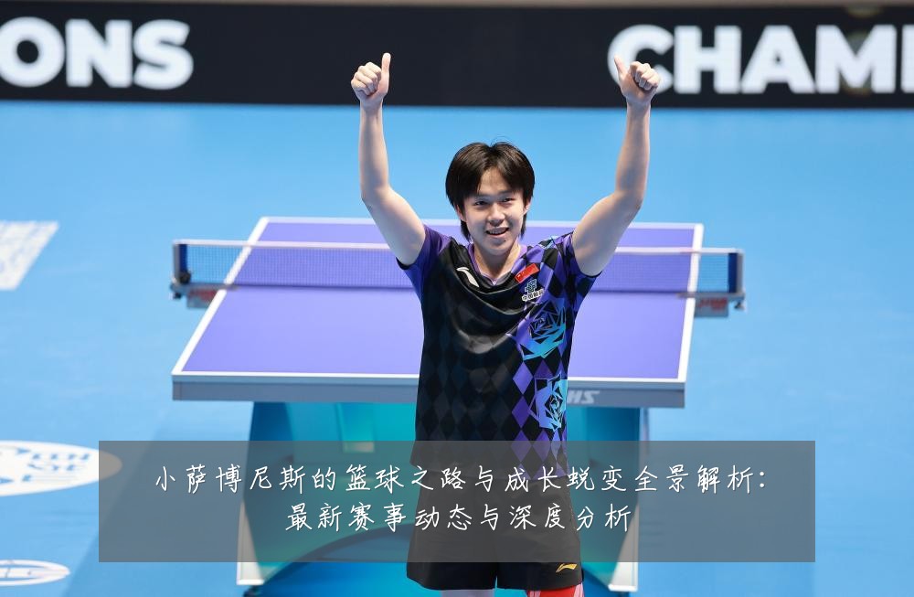 小萨博尼斯的篮球之路与成长蜕变全景解析:最新赛事动态与深度分析