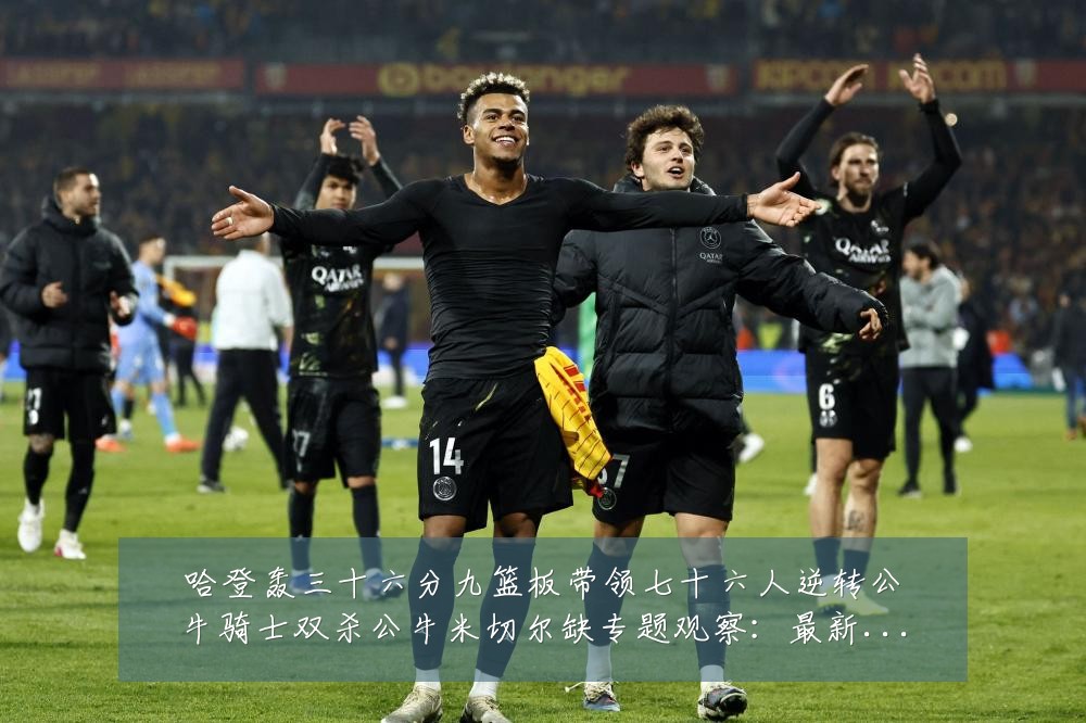 哈登轰三十六分九篮板带领七十六人逆转公牛骑士双杀公牛米切尔缺专题观察:最新赛事动态与深度分析