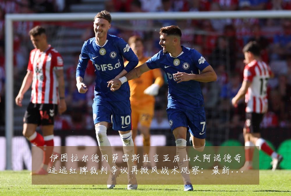 伊图拉尔德冈萨雷斯直言亚历山大阿诺德奇迹逃红牌裁判争议再掀风战术观察:最新赛事动态与深度分析